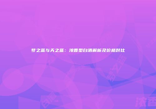 梦之蓝与天之蓝：浓香型白酒解析及价格对比
