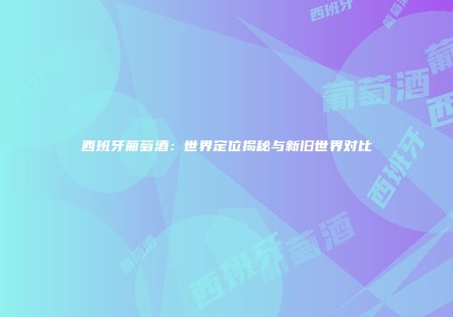 西班牙葡萄酒：世界定位揭秘与新旧世界对比