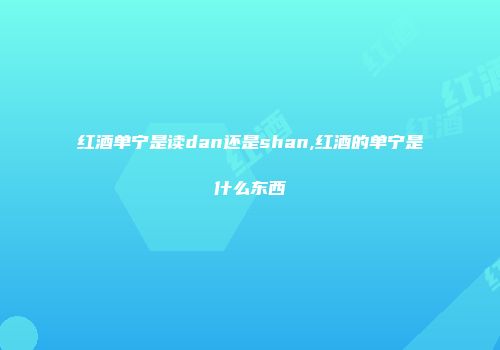 红酒单宁是读dan还是shan,红酒的单宁是什么东西