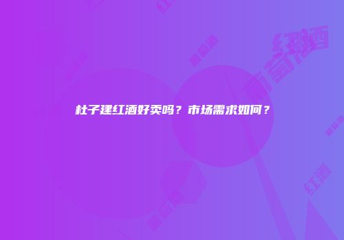 杜子建红酒好卖吗？市场需求如何？