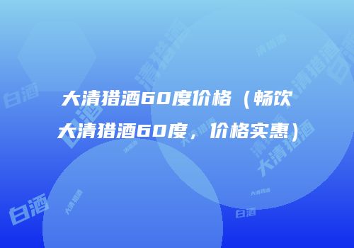 大清猎酒60度价格（畅饮大清猎酒60度，价格实惠）