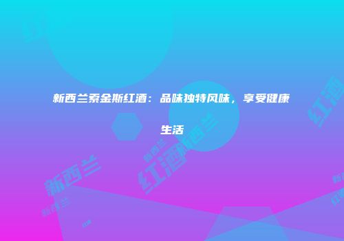 新西兰索金斯红酒：品味独特风味，享受健康生活