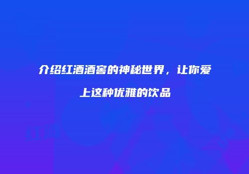 介绍红酒酒窖的神秘世界，让你爱上这种优雅的饮品