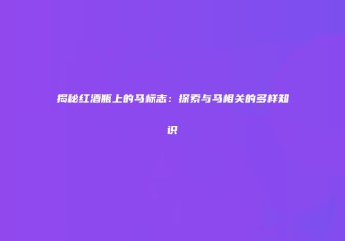 揭秘红酒瓶上的马标志：探索与马相关的多样知识