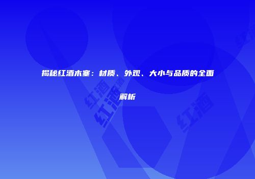 揭秘红酒木塞：材质、外观、大小与品质的全面解析