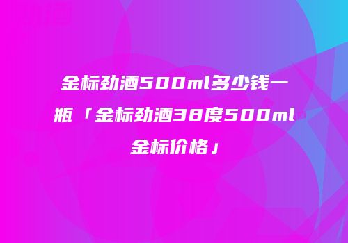 金标劲酒500ml多少钱一瓶「金标劲酒38度500ml金标价格」