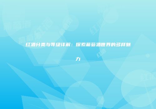 红酒分类与等级详解：探索葡萄酒世界的多样魅力