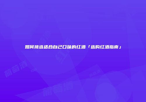 如何挑选适合自己口味的红酒「选购红酒指南」