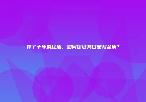 存了十年的红酒，如何保证其口感和品质？