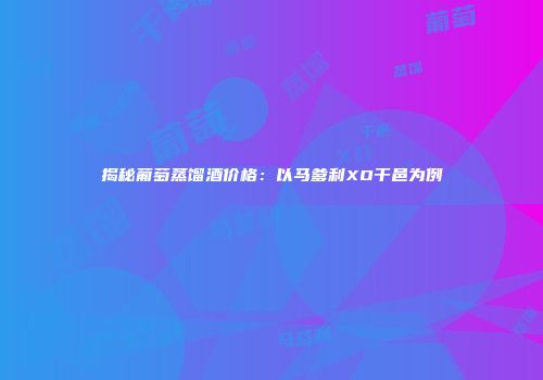 揭秘葡萄蒸馏酒价格：以马爹利XO干邑为例