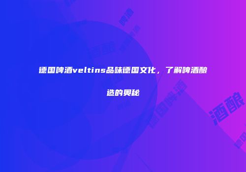 德国啤酒veltins品味德国文化，了解啤酒酿造的奥秘