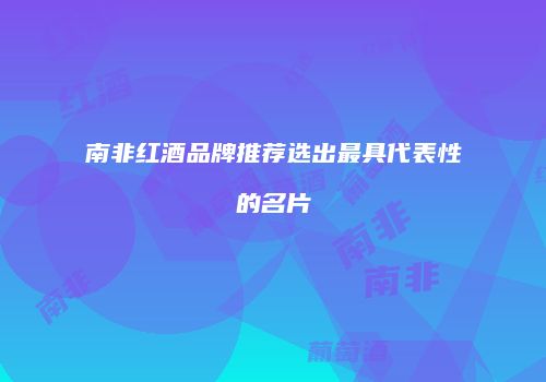 南非红酒品牌推荐选出最具代表性的名片