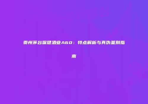 贵州茅台保健酒业A60：特点解析与真伪鉴别指南