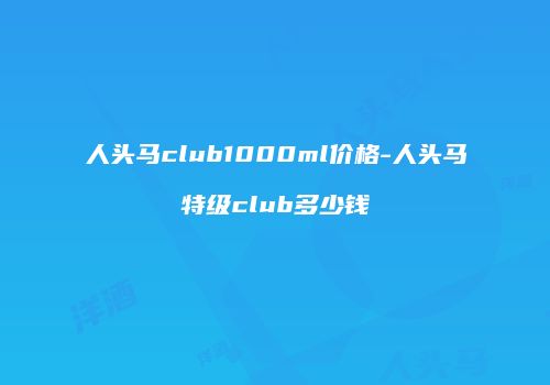 人头马club1000ml价格-人头马特级club多少钱