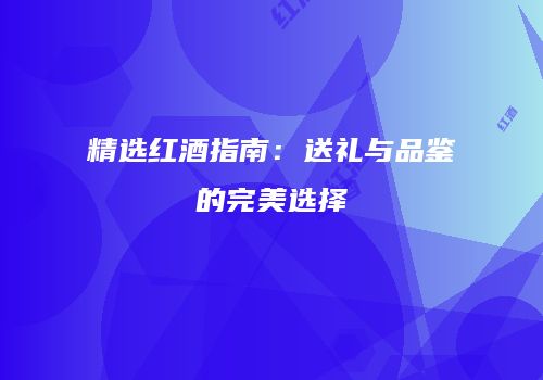 精选红酒指南：送礼与品鉴的完美选择