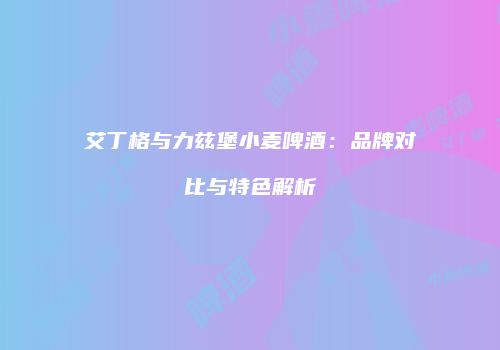 艾丁格与力兹堡小麦啤酒：品牌对比与特色解析