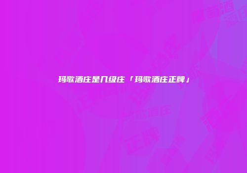 玛歌酒庄是几级庄「玛歌酒庄正牌」
