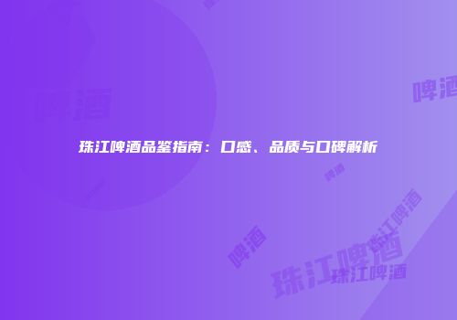 珠江啤酒品鉴指南：口感、品质与口碑解析