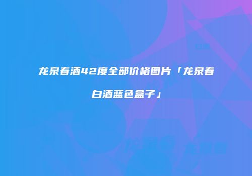 龙泉春酒42度全部价格图片「龙泉春白酒蓝色盒子」