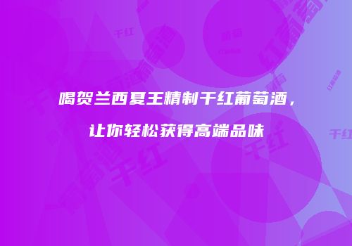 喝贺兰西夏王精制干红葡萄酒，让你轻松获得高端品味