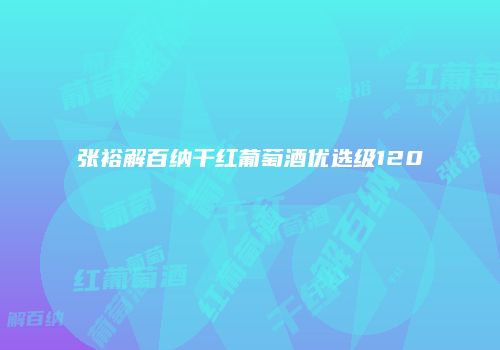 张裕解百纳干红葡萄酒优选级120