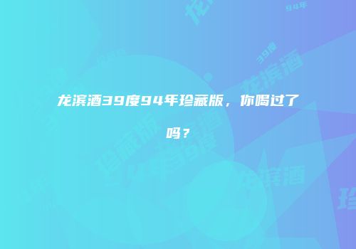 龙滨酒39度94年珍藏版，你喝过了吗？