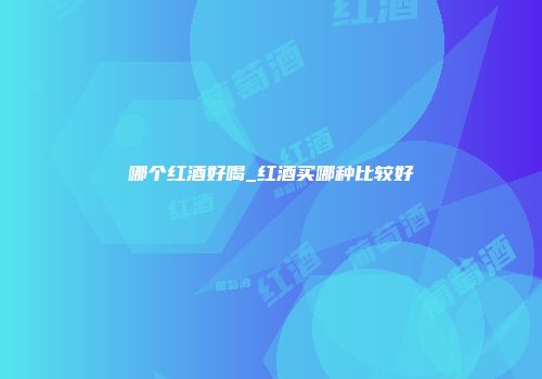 哪个红酒好喝_红酒买哪种比较好