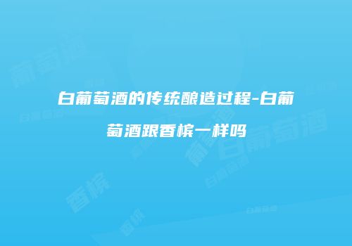 白葡萄酒的传统酿造过程-白葡萄酒跟香槟一样吗
