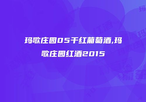 玛歌庄园05干红葡萄酒,玛歌庄园红酒2015