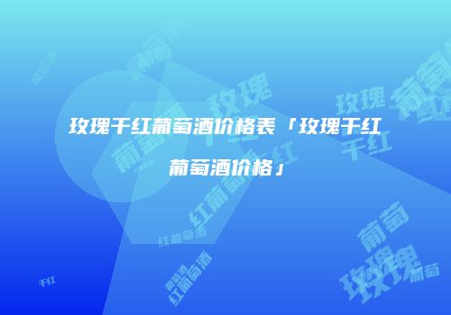 玫瑰干红葡萄酒价格表「玫瑰干红葡萄酒价格」