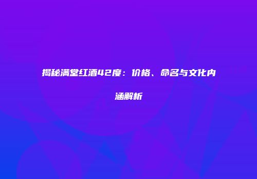 揭秘满堂红酒42度：价格、命名与文化内涵解析
