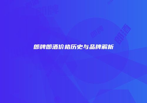 郎牌郎酒价格历史与品牌解析