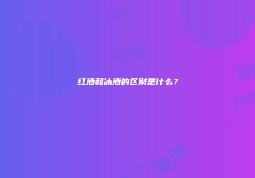 红酒和冰酒的区别是什么？