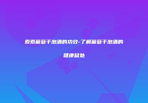 索索葡萄干泡酒的功效-了解葡萄干泡酒的健康益处