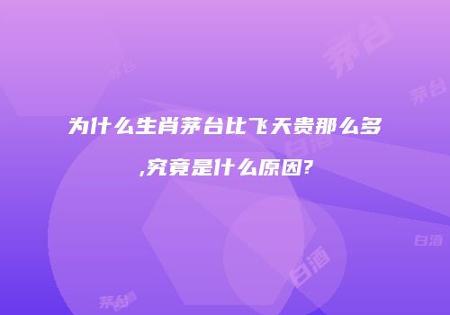 为什么生肖茅台比飞天贵那么多,究竟是什么原因?