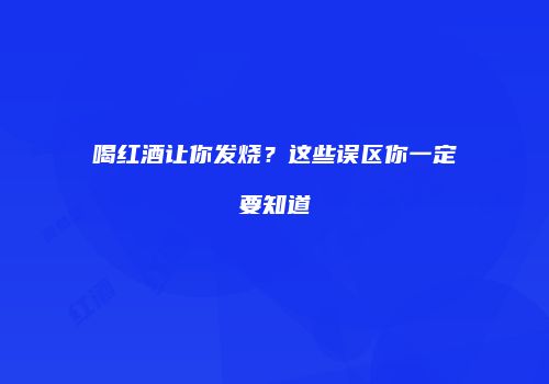 喝红酒让你发烧？这些误区你一定要知道