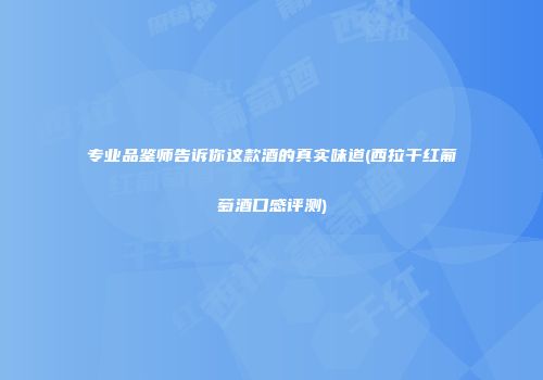 专业品鉴师告诉你这款酒的真实味道(西拉干红葡萄酒口感评测)