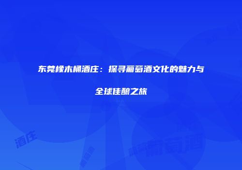 东莞橡木桶酒庄：探寻葡萄酒文化的魅力与全球佳酿之旅