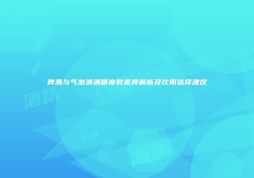 啤酒与气泡酒酒精度数差异解析及饮用选择建议