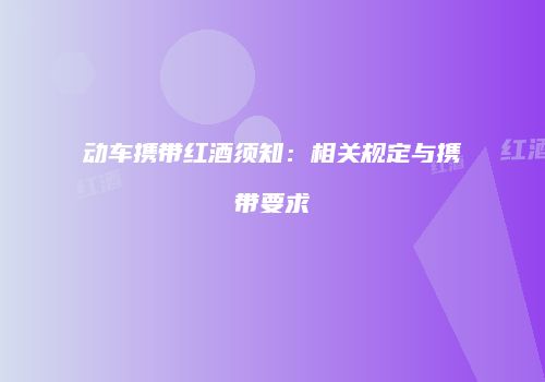 动车携带红酒须知：相关规定与携带要求