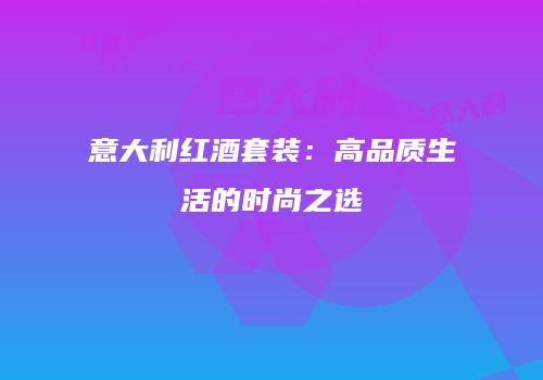 意大利红酒套装：高品质生活的时尚之选