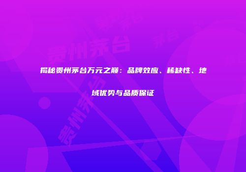 揭秘贵州茅台万元之巅：品牌效应、稀缺性、地域优势与品质保证