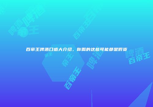 百帝王啤酒口感大介绍，你喝的这些可能都是假货