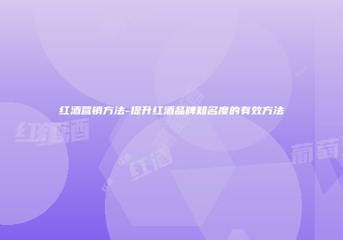 红酒营销方法-提升红酒品牌知名度的有效方法