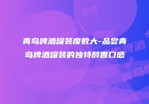 青岛啤酒罐装度数大-品尝青岛啤酒罐装的独特醇香口感