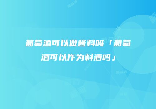 葡萄酒可以做酱料吗「葡萄酒可以作为料酒吗」
