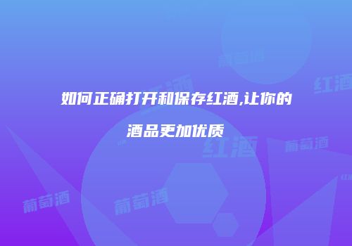 如何正确打开和保存红酒,让你的酒品更加优质