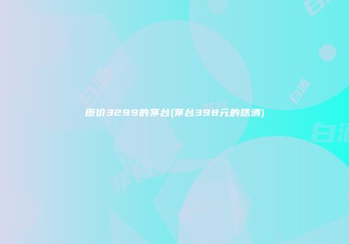原价3299的茅台(茅台398元的啥酒)