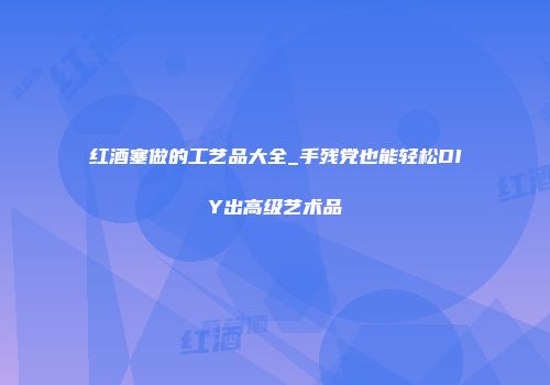 红酒塞做的工艺品大全_手残党也能轻松DIY出高级艺术品