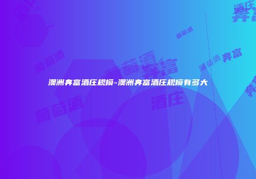 澳洲奔富酒庄规模-澳洲奔富酒庄规模有多大
